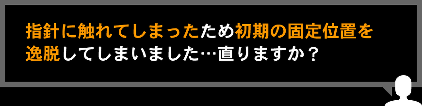 指針に触れてしまったため初期の固定位置を逸脱してしまいました…直りますか？