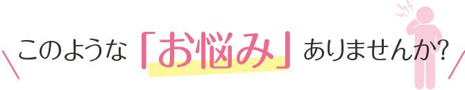 このような「お悩み」ありませんか？