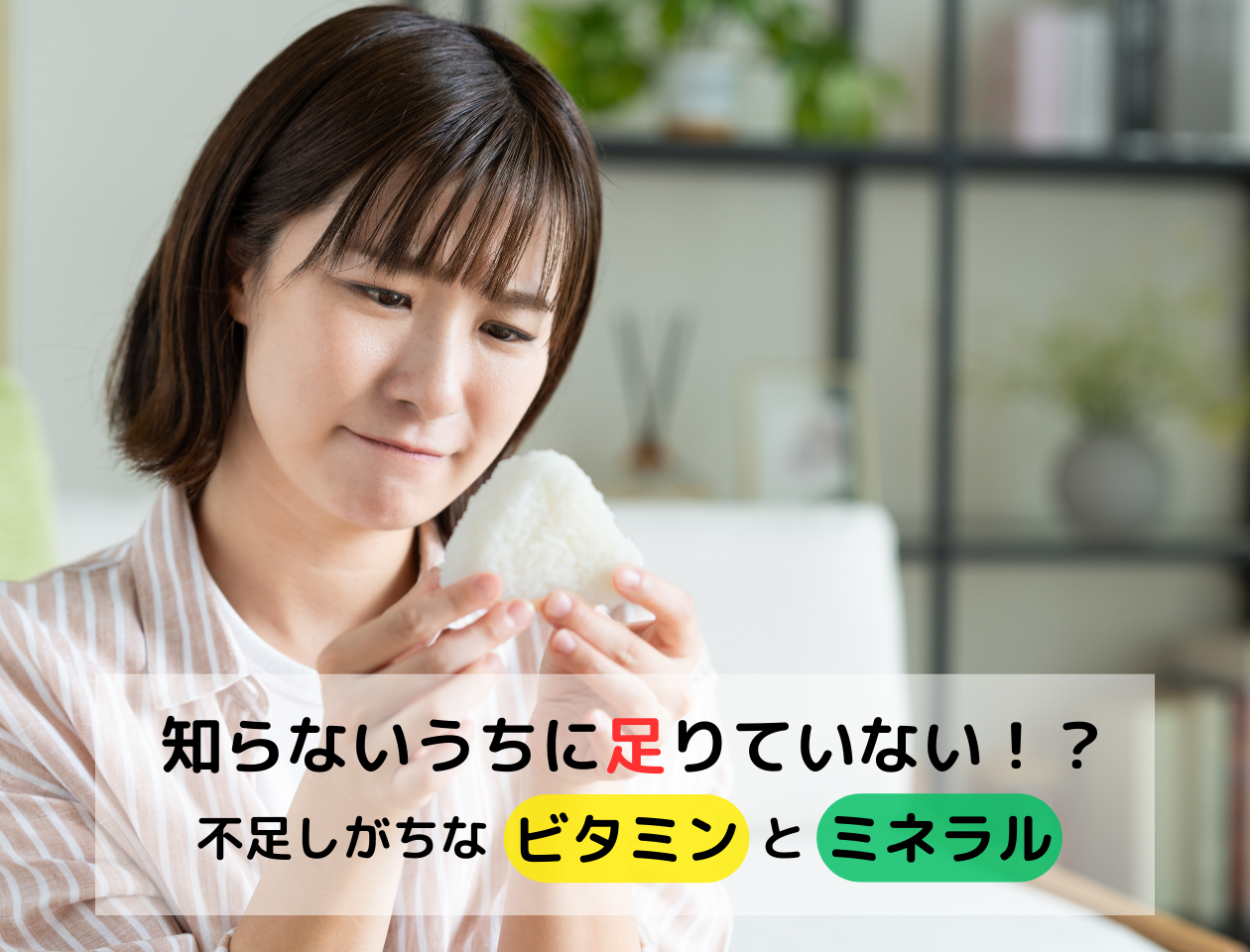 知らないうちに足りていない！？不足しがちなビタミンとミネラル