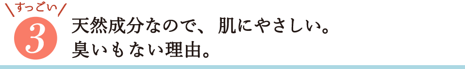 すっごい3・天然成分なので、肌にやさしい。臭いもない理由。