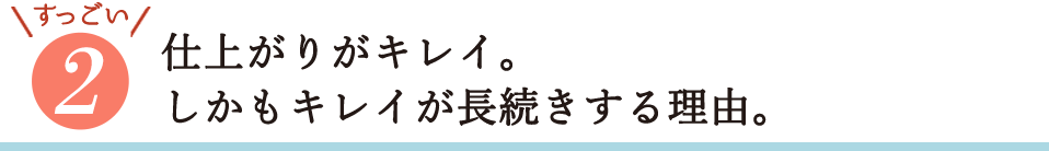 すっごい2・仕上がりがキレイ、しかもキレイが長続きする理由。