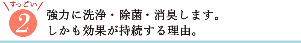 すっごい2・強力に洗浄・除菌・消臭します。しかも効果が持続する理由。