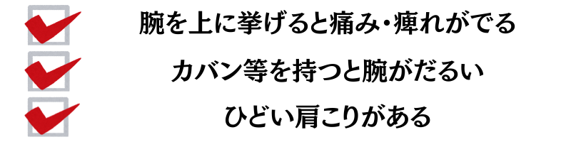 腕を上に挙げると痛み・痺れがでる・カバン等を持つと腕がだるい・ひどい肩こりがある