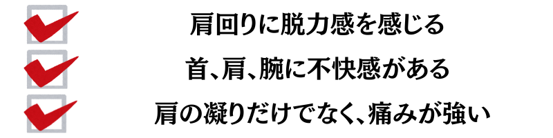 肩回りに脱力感を感じる・頚、肩、腕に不快感がある・肩の凝りだけでなく、痛みが強い