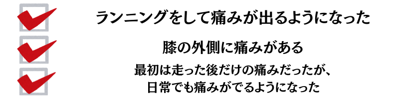 ランニングをして痛みが出るようになった・膝の外側に痛みがある・最初は走ったあとだけの痛みだったが、日中でも痛みがでるようになった