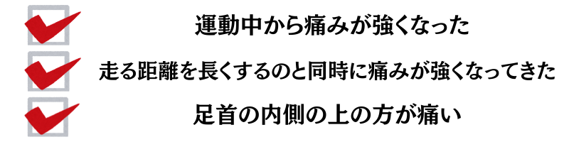 運動中から痛みが強くなった・走る距離を長くするのと同時に痛みが強くなってきた・足首の内側の上の方が痛い