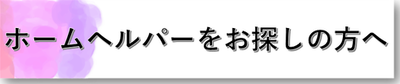 ◆ホームヘルパーをお探しの方へ