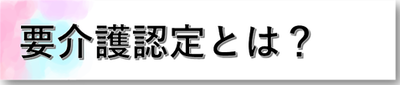 ■要介護認定とは？