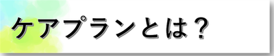 ■ケアプランとは？