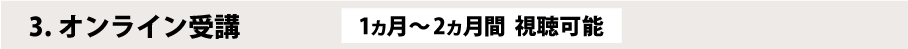 3.オンライン受講　1カ月～2カ月間　視聴可能