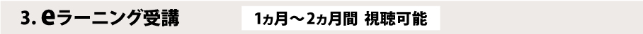 3.eラーニング受講　1カ月～2カ月間　視聴可能