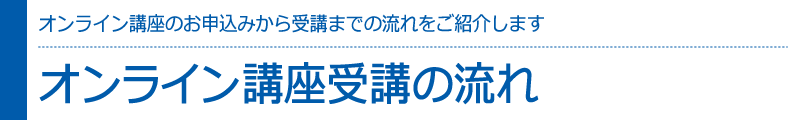 オンライン講座のお申込みから受講までの流れをご紹介いたします　オンライン講座受講の流れ