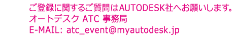 ご登録に関するご質問はAUTODESK社へお願いします。 オートデスク ATC 事務局 E-MAIL: atc_event@myautodesk.jp