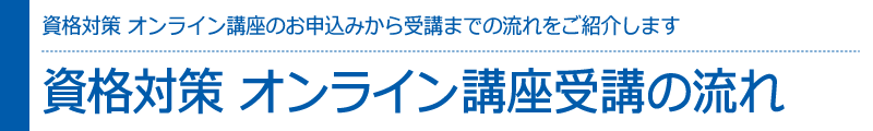 資格対策オンライン講座のお申込みから受講までの流れをご紹介いたします　資格対策 オンライン講座受講の流れ