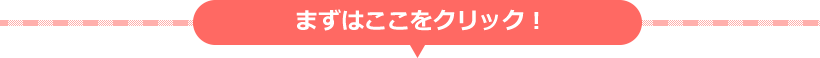 まずはここをクリックしてください！