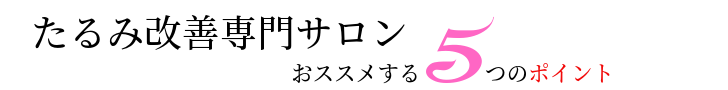  たるみ改善専門サロンがお勧めする5つのポイント　あなたの悩みの「本当の原因」を知ろう　隠れた「たるみ予備軍」を知ろう　一人で悩まず改善パートナーを作ろう　最適なセルフケアへ見直してみよう　他人と比較しないで自分の変化を楽しもう