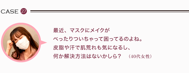 最近、マスクにメイクがべったりついちゃって困ってるのよね。皮脂や汗で肌荒れも気になるし、何か解決方法はないかしら？　（40代女性）