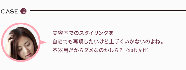 美容室でのスタイリングを 自宅でも再現したいけど上手くいかないのよね。 不器用だからダメなのかしら？