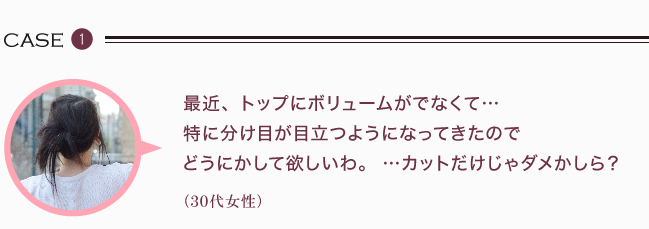 最近、トップにボリュームがでなくて… 特に分け目が目立つようになってきたので どうにかして欲しいわ。  …カットだけじゃダメかしら？