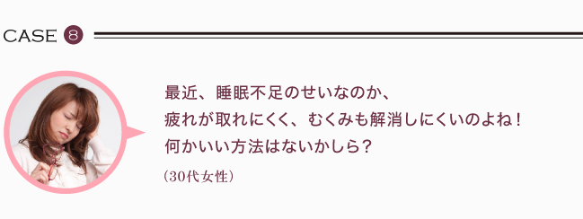 最近、睡眠不足のせいなのか、 疲れが取れにくく、むくみも解消しにくいのよね！ 何かいい方法はないかしら？