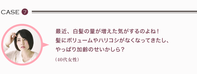 最近、白髪の量が増えた気がするのよね！ 髪にボリュームやハリコシがなくなってきたし、 やっぱり加齢のせいかしら？