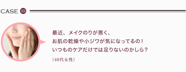 最近、メイクのりが悪く、お肌の乾燥や小ジワが気になってるの！いつものケアだけでは足りないのかしら？（40代女性）