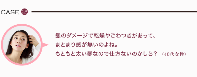 髪のダメージで乾燥やごわつきがあって、まとまり感が無いのよね。もともと太い髪なので仕方ないのかしら？（40代女性）