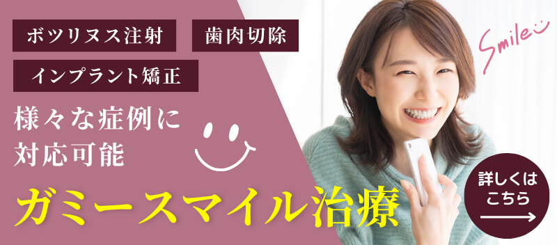 ボツリヌス注射、歯肉切除、インプラント矯正など様々な症例に対応可能　ガミースマイル治療　詳しくはこちら