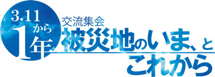 3.11から1年　被災地のいま、と　これから