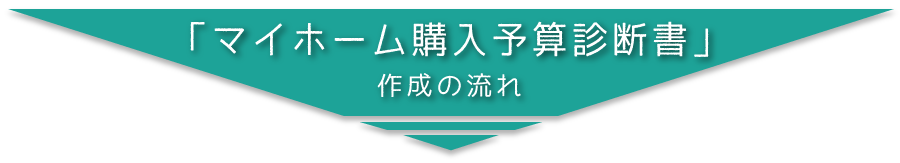 「マイホーム購入予算診断書」作成の流れ