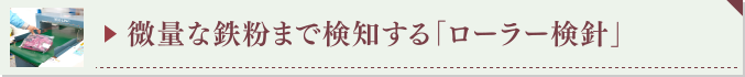▶ 微量な鉄粉まで検知する「ローラー検針」