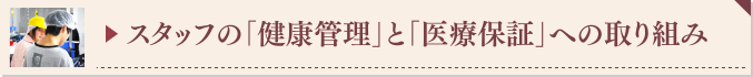 ▶ スタッフの「健康管理」と「医療保証」への取り組み