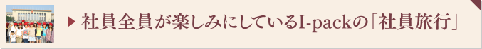 ▶ 社員全員が楽しみにしているI-packの「社員旅行」