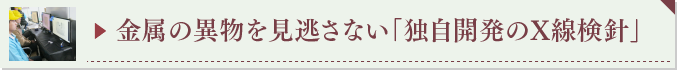 ▶ 金属の異物を見逃さない「X線検針」