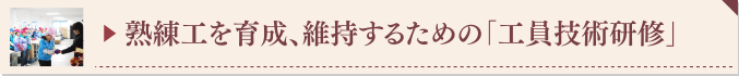 ▶ 熟練工を育成、維持するための「工員技術研修」