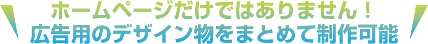 ホームページだけではありません！ 広告用のデザイン物をまとめて制作可能
