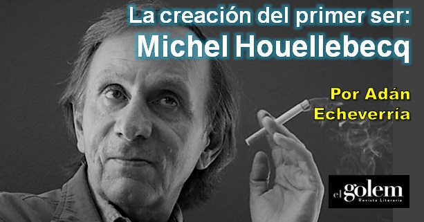 La creación del primer ser. Ensayo sobre Michel Houellebecq por Adán Echeverría.