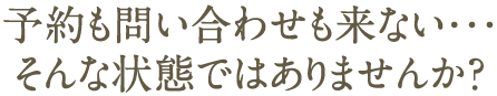 予約も問い合わせも来ない・・・ そんな状態ではありませんか?