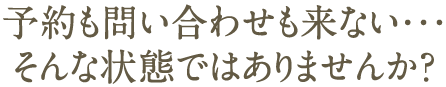 予約も問い合わせも来ない・・・ そんな状態ではありませんか？