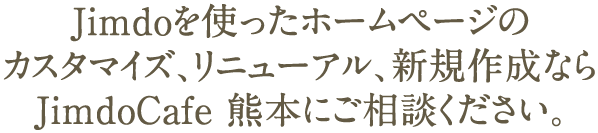 Jimdoを使ったホームページの カスタマイズ、リニューアル、新規作成なら JimdoCafe 熊本にご相談ください。