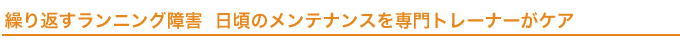 繰り返すランニング障害　日頃のメンテナンスを専門トレーナーがケア