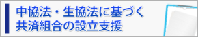 中協法・生協法に基づく共済組合“制度共済”の設立支援