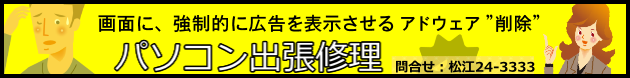 松江パソコン出張修理　画面に、強制的に広告を表示させるアドウェア完全削除　問合せ：松江24-3333