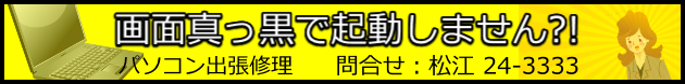 パソコン出張修理　画面が真っ黒で起動しません　問合せ文泉堂：0852-24-3333