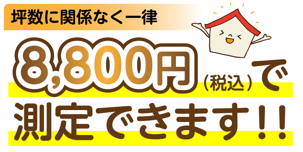 坪数に関係なく一律8,800円（税込）で測定できます