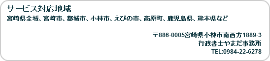 サービス地域 宮崎県、宮崎市、都城市、小林市、えびの市、高原町、鹿児島県、熊本県など 宮崎県小林市南西方1889-3 行政書士やまだ事務所