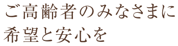 ご高齢者のみなさまに希望と安心を