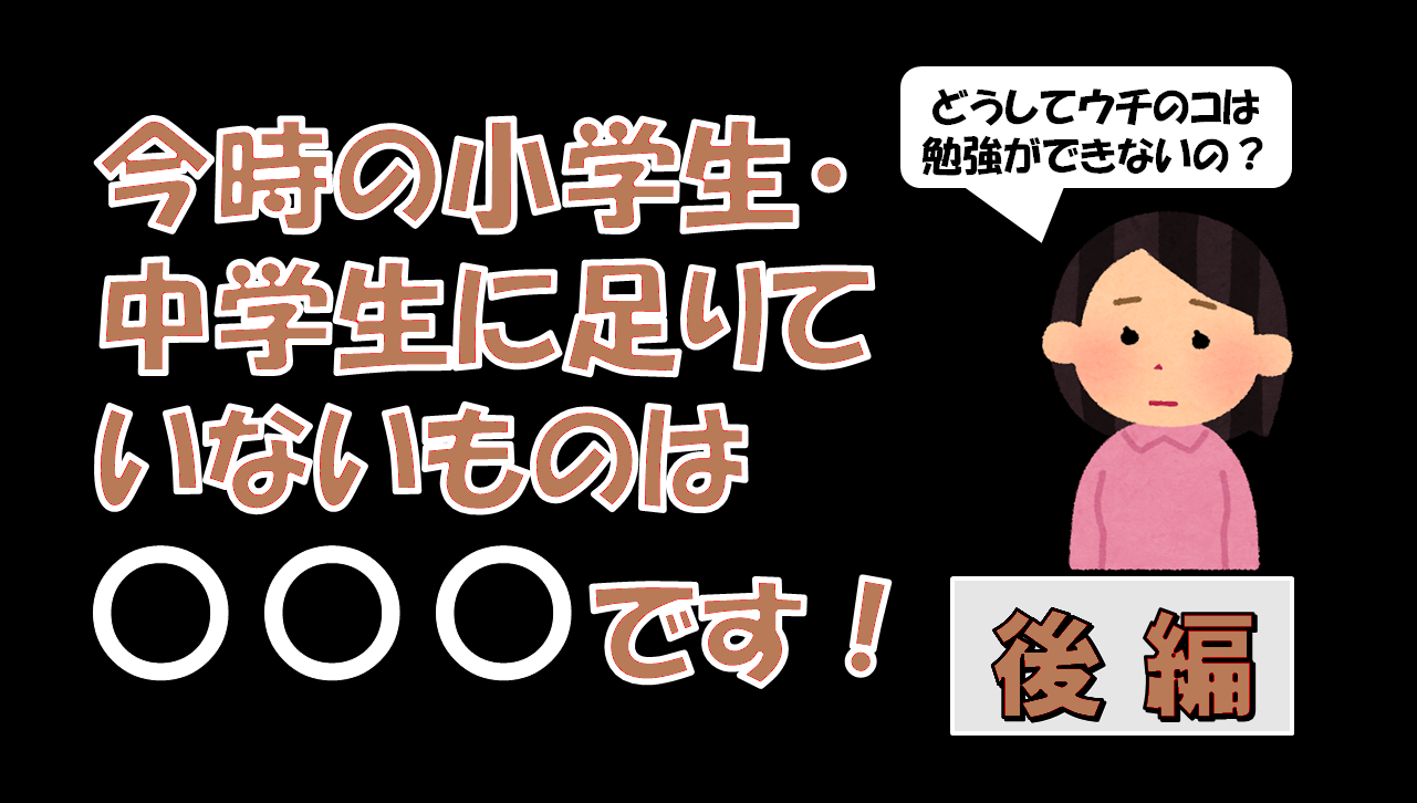 今時の小学生・中学生に足りていないものは〇〇〇です！～後編～