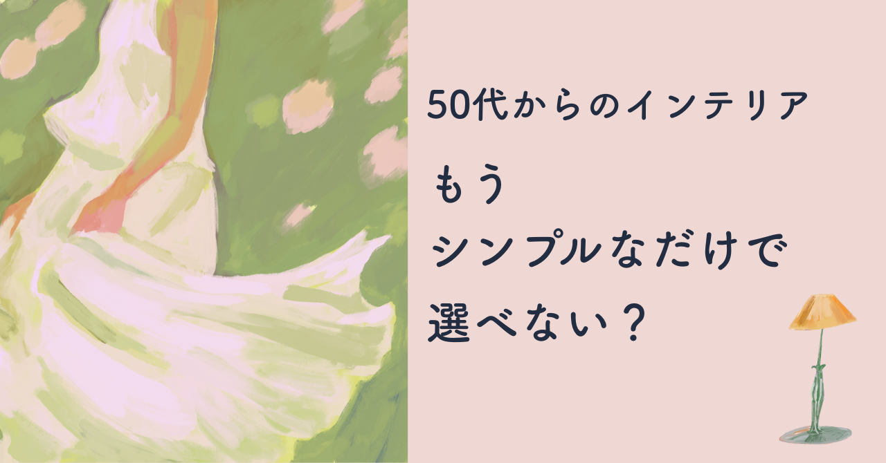 50代からのインテリア もうシンプルだけで選べない？
