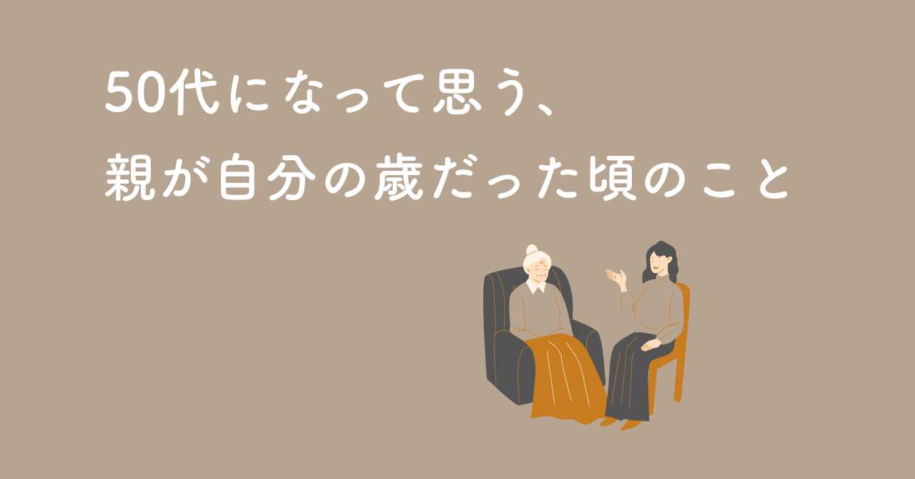 50代になって思う、親が自分の歳だった頃のこと。そして、これから先のこと。